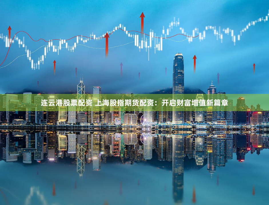 连云港股票配资 上海股指期货配资：开启财富增值新篇章