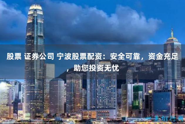 股票 证券公司 宁波股票配资：安全可靠，资金充足，助您投资无忧