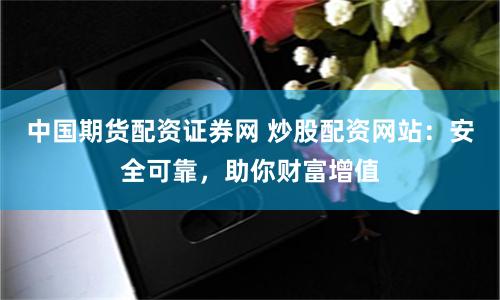 中国期货配资证券网 炒股配资网站：安全可靠，助你财富增值