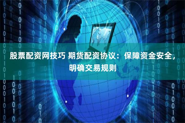 股票配资网技巧 期货配资协议：保障资金安全，明确交易规则