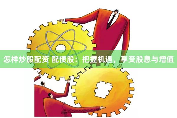 怎样炒股配资 配债股：把握机遇，享受股息与增值