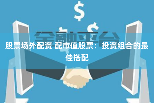 股票场外配资 配市值股票：投资组合的最佳搭配