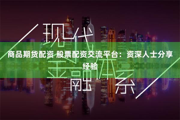 商品期货配资 股票配资交流平台：资深人士分享经验