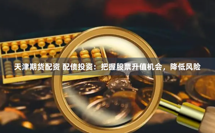 天津期货配资 配债投资：把握股票升值机会，降低风险