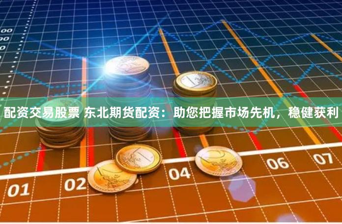配资交易股票 东北期货配资：助您把握市场先机，稳健获利
