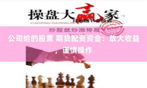公司给的股票 期货配资资金：放大收益，谨慎操作
