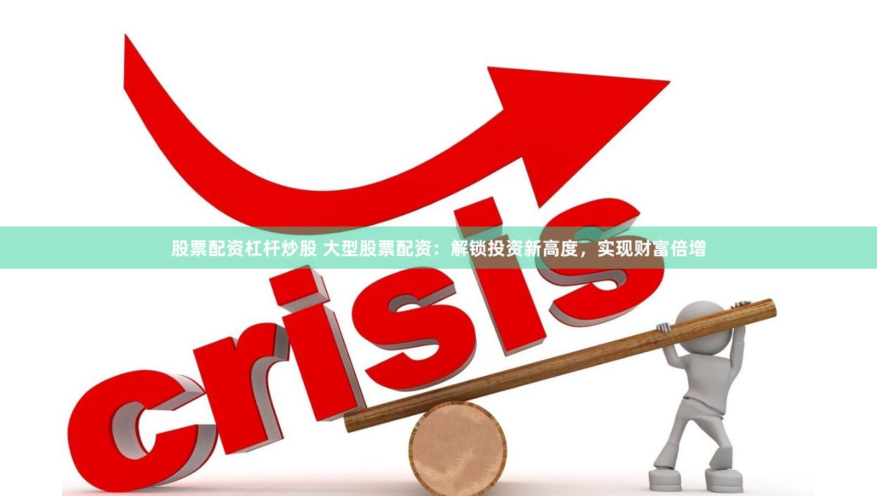 股票配资杠杆炒股 大型股票配资：解锁投资新高度，实现财富倍增