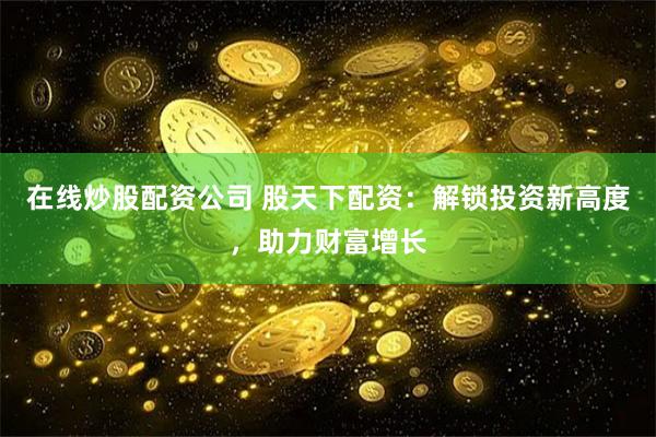 在线炒股配资公司 股天下配资：解锁投资新高度，助力财富增长