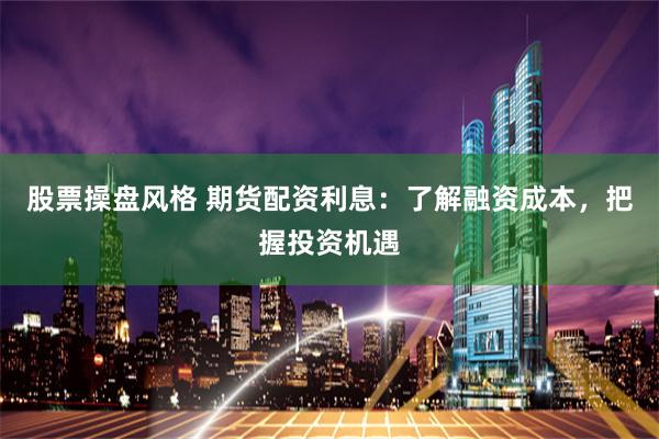股票操盘风格 期货配资利息：了解融资成本，把握投资机遇