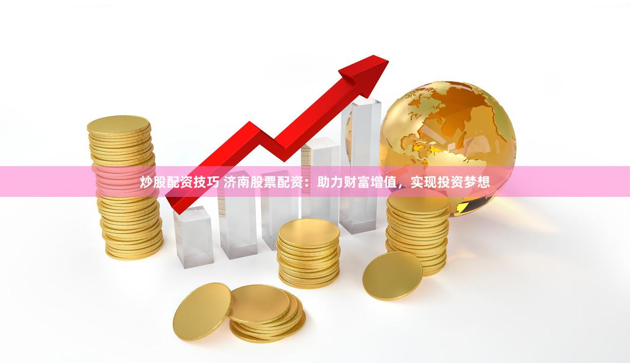 炒股配资技巧 济南股票配资：助力财富增值，实现投资梦想