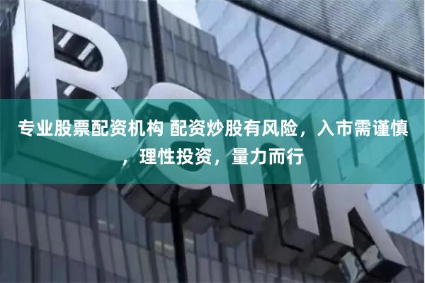 专业股票配资机构 配资炒股有风险，入市需谨慎，理性投资，量力而行