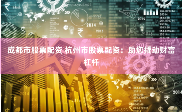 成都市股票配资 杭州市股票配资：助您撬动财富杠杆