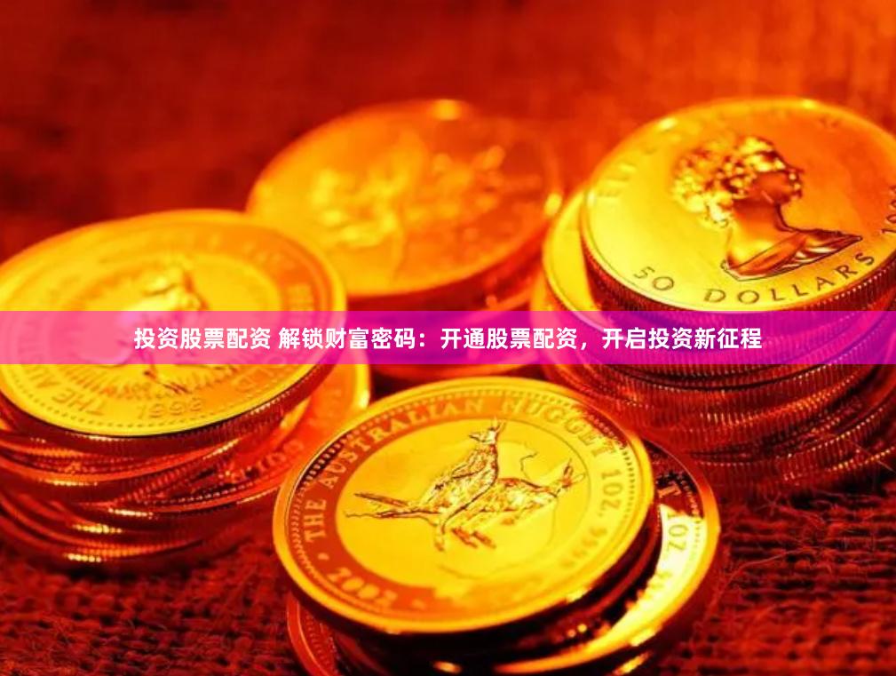 投资股票配资 解锁财富密码：开通股票配资，开启投资新征程
