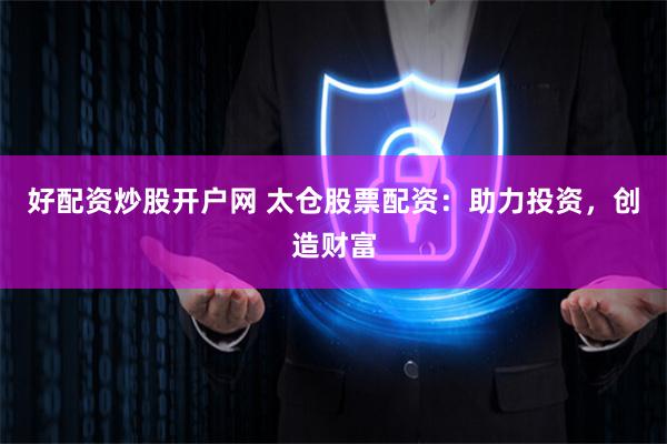 好配资炒股开户网 太仓股票配资：助力投资，创造财富