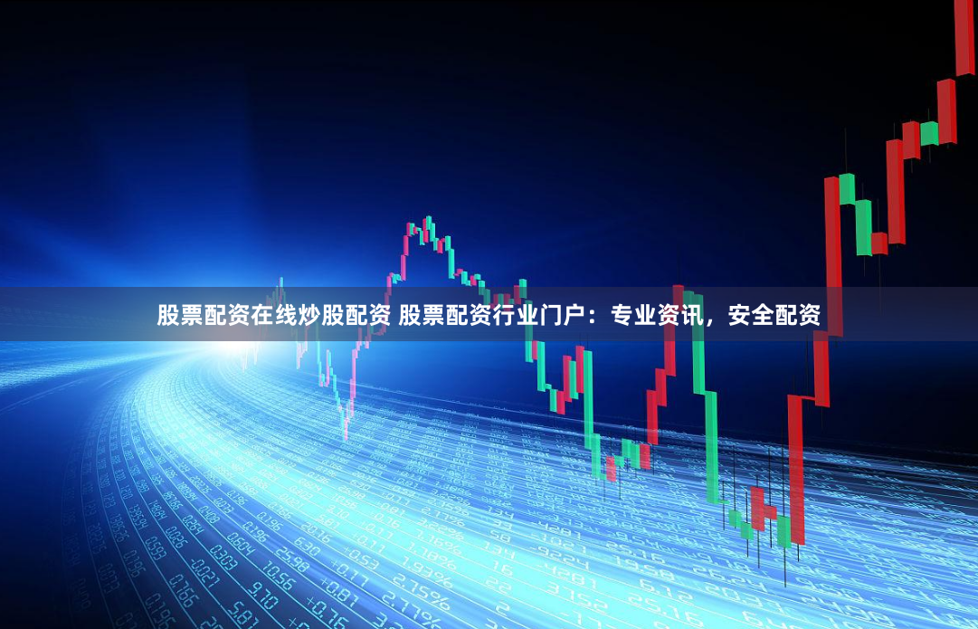 股票配资在线炒股配资 股票配资行业门户：专业资讯，安全配资