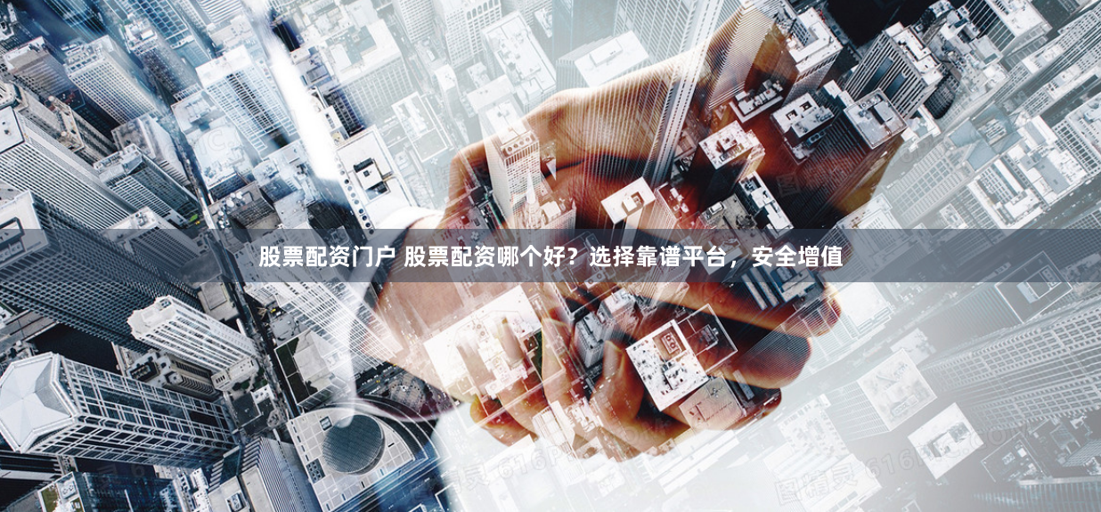 股票配资门户 股票配资哪个好？选择靠谱平台，安全增值