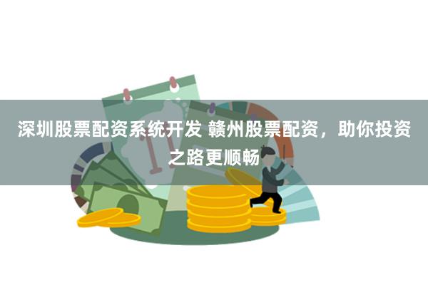 深圳股票配资系统开发 赣州股票配资，助你投资之路更顺畅