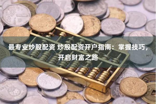 最专业炒股配资 炒股配资开户指南：掌握技巧，开启财富之路