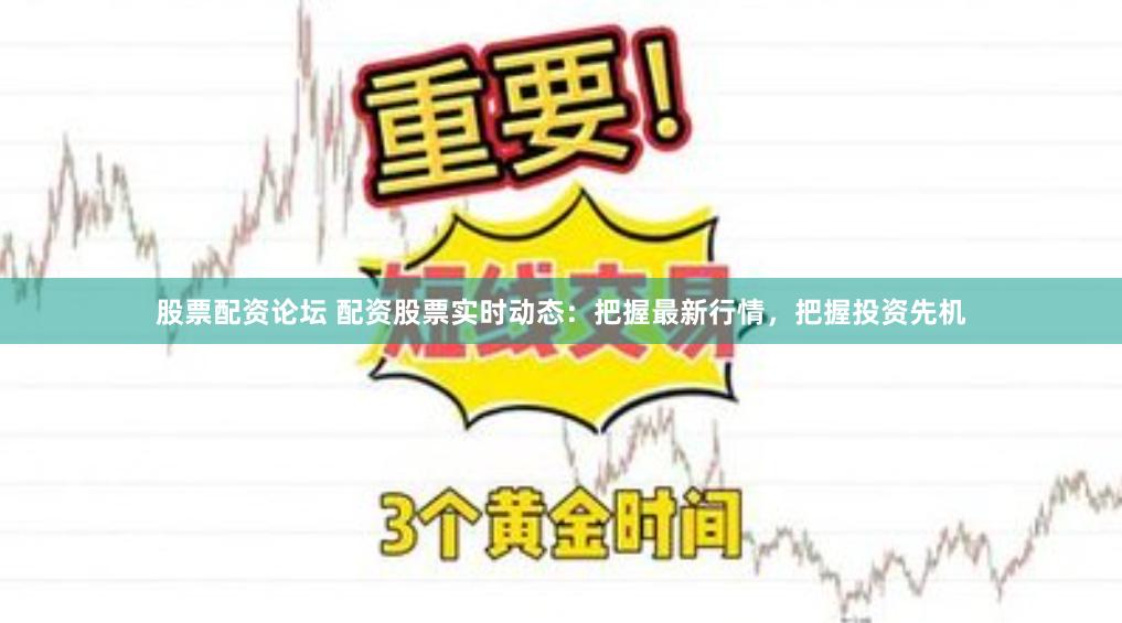 股票配资论坛 配资股票实时动态：把握最新行情，把握投资先机