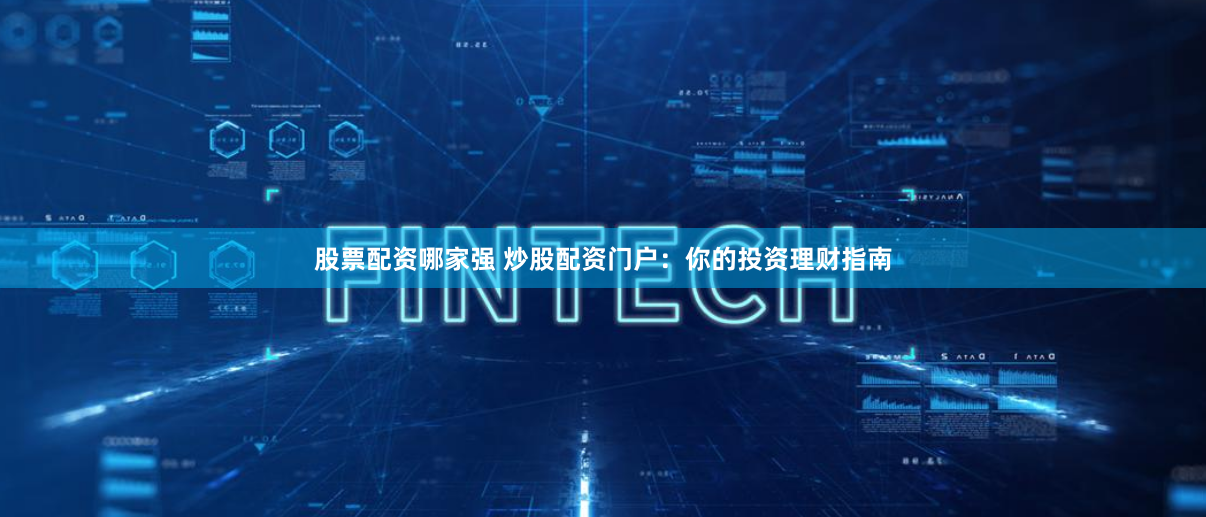 股票配资哪家强 炒股配资门户：你的投资理财指南