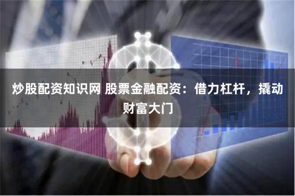 炒股配资知识网 股票金融配资：借力杠杆，撬动财富大门