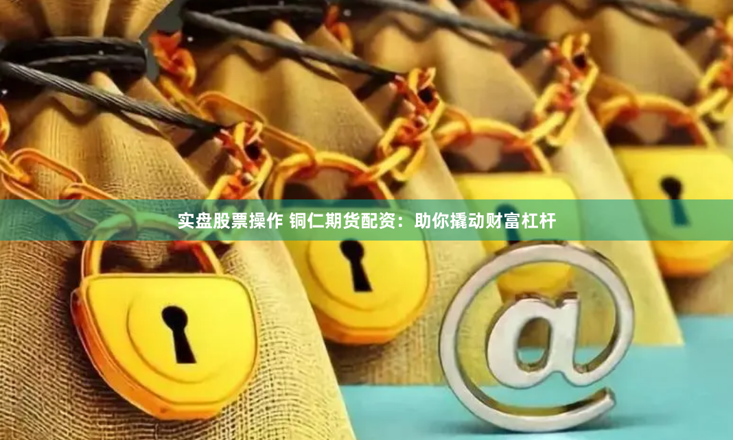 实盘股票操作 铜仁期货配资：助你撬动财富杠杆