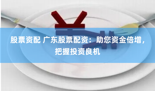 股票资配 广东股票配资：助您资金倍增，把握投资良机