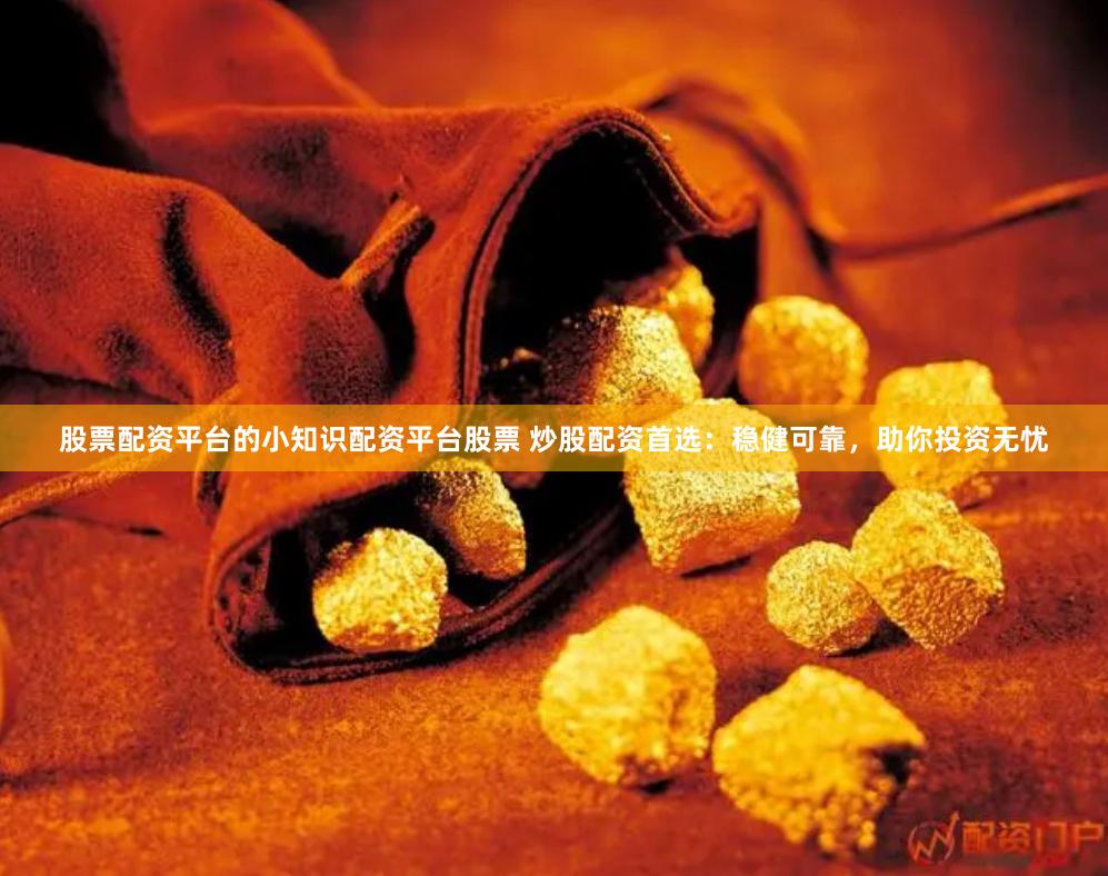 股票配资平台的小知识配资平台股票 炒股配资首选：稳健可靠，助你投资无忧
