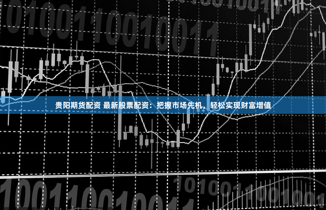 贵阳期货配资 最新股票配资：把握市场先机，轻松实现财富增值