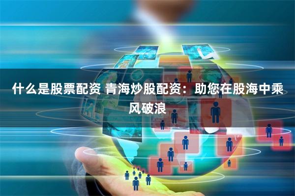 什么是股票配资 青海炒股配资：助您在股海中乘风破浪