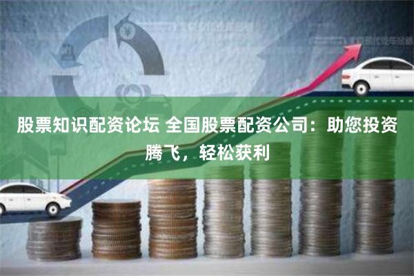 股票知识配资论坛 全国股票配资公司：助您投资腾飞，轻松获利