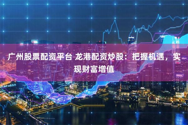 广州股票配资平台 龙港配资炒股：把握机遇，实现财富增值