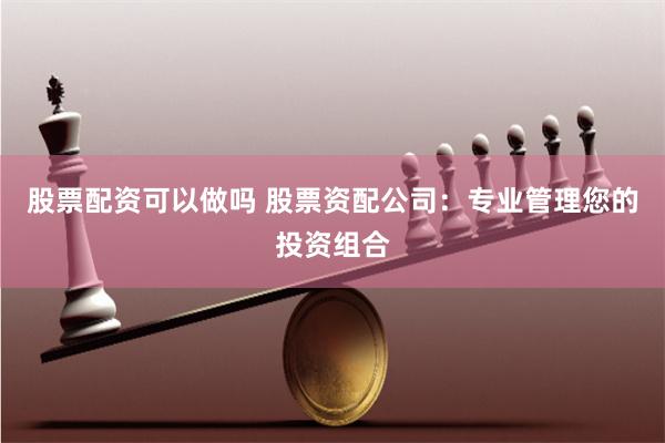 股票配资可以做吗 股票资配公司：专业管理您的投资组合