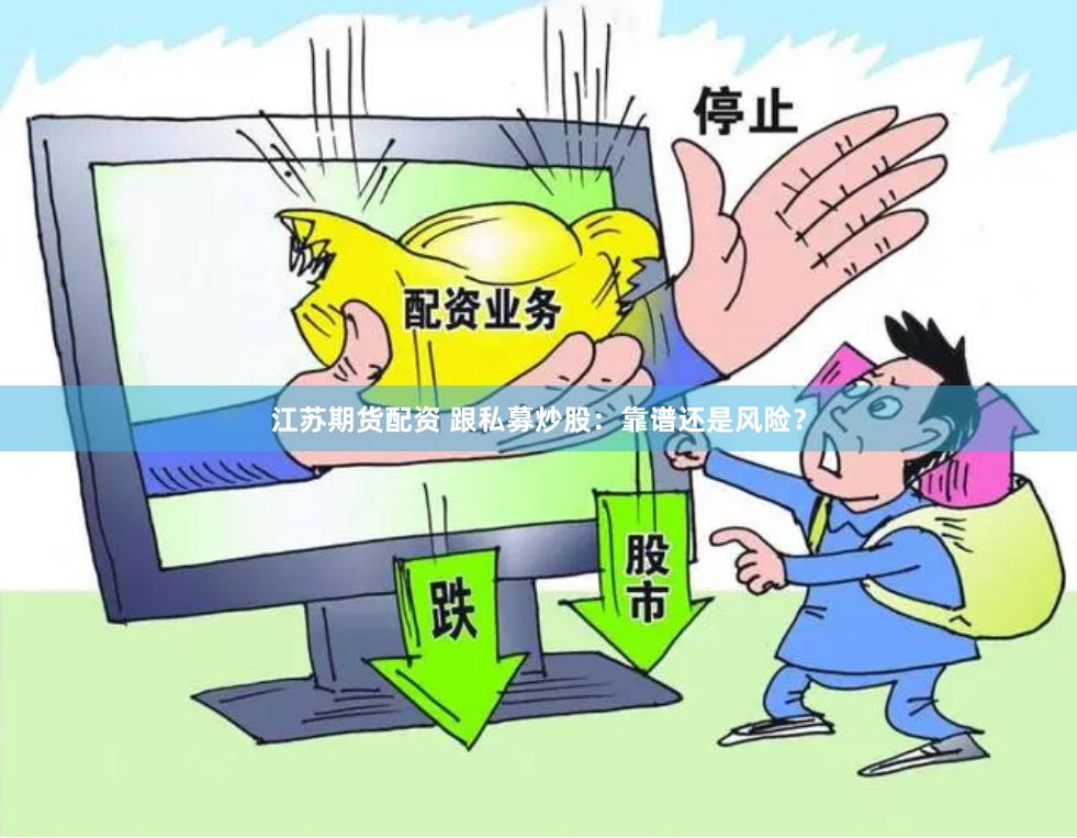 江苏期货配资 跟私募炒股：靠谱还是风险？