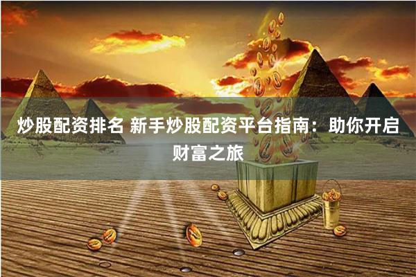 炒股配资排名 新手炒股配资平台指南：助你开启财富之旅