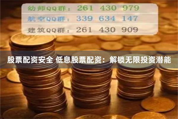 股票配资安全 低息股票配资：解锁无限投资潜能