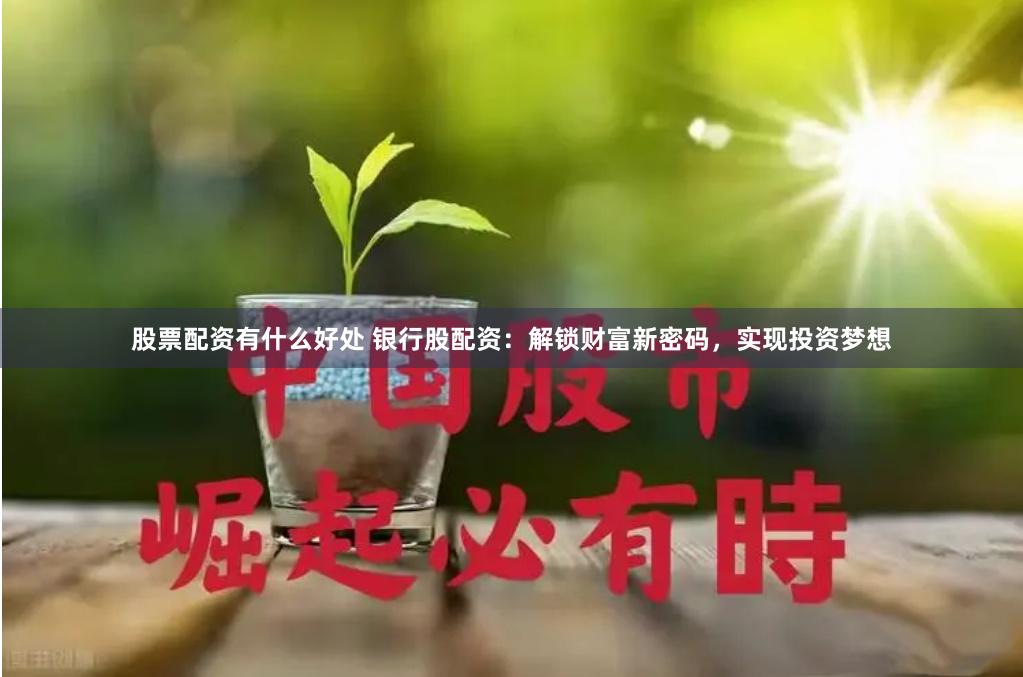 股票配资有什么好处 银行股配资：解锁财富新密码，实现投资梦想