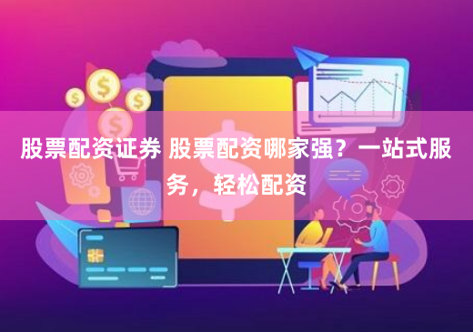 股票配资证券 股票配资哪家强？一站式服务，轻松配资