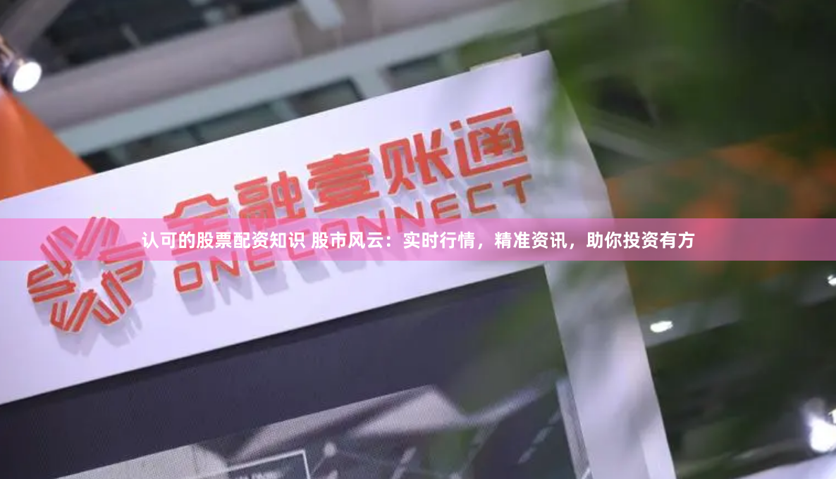 认可的股票配资知识 股市风云：实时行情，精准资讯，助你投资有方