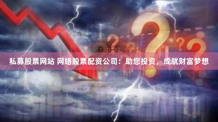 私募股票网站 网络股票配资公司：助您投资，成就财富梦想