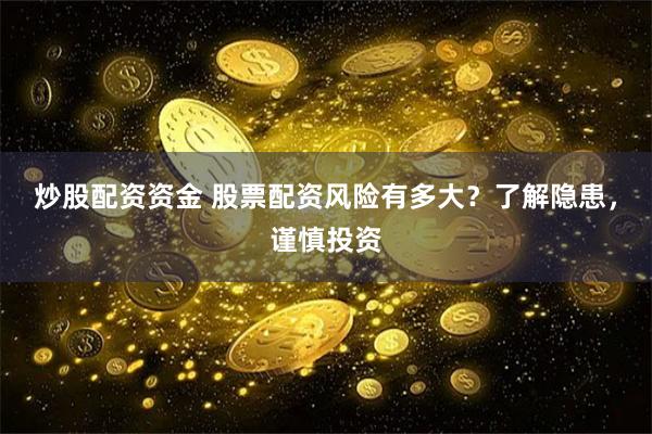 炒股配资资金 股票配资风险有多大？了解隐患，谨慎投资