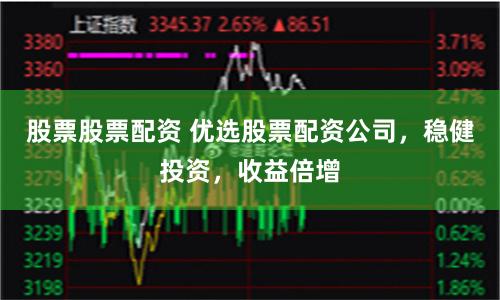 股票股票配资 优选股票配资公司，稳健投资，收益倍增