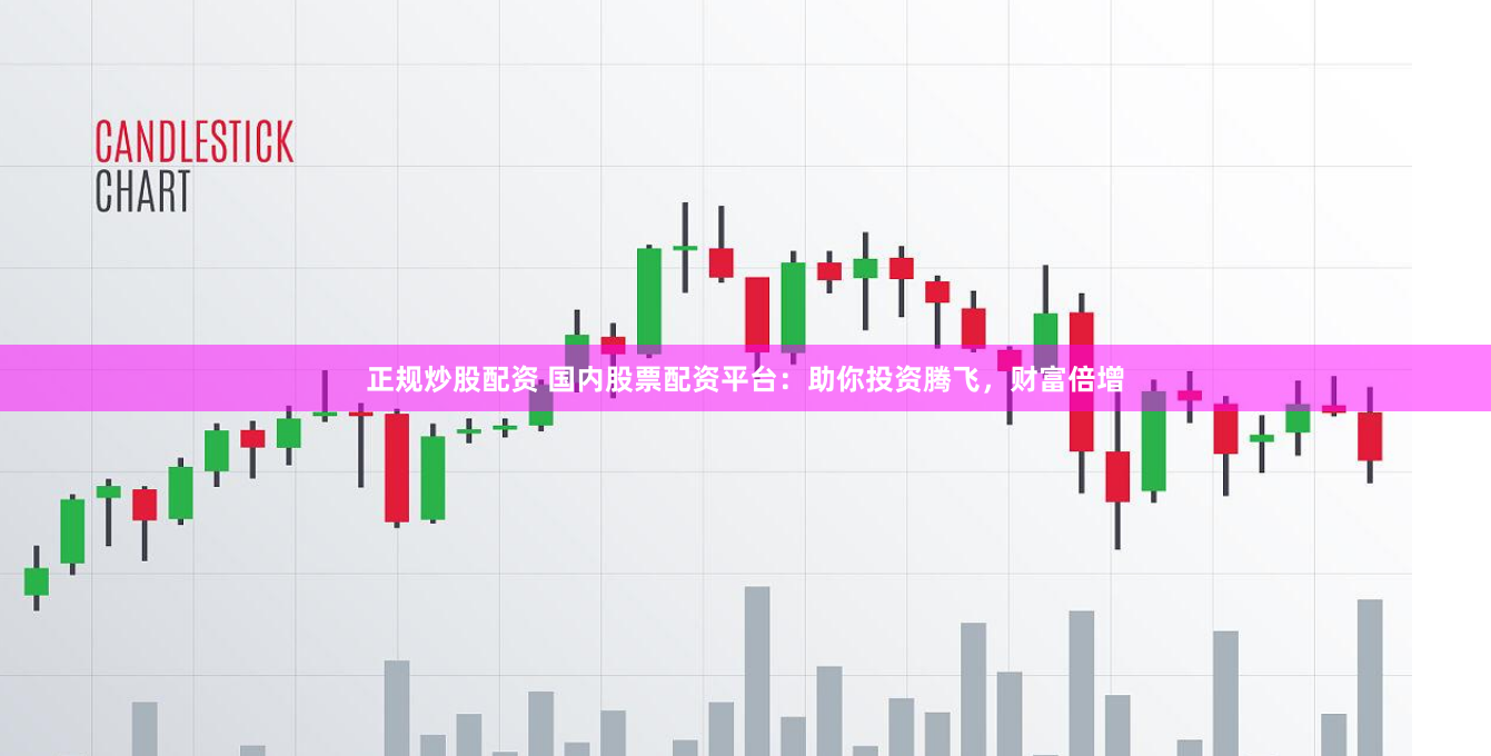 正规炒股配资 国内股票配资平台：助你投资腾飞，财富倍增