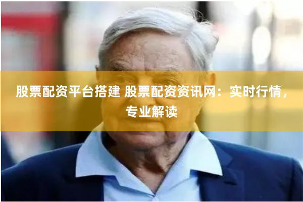 股票配资平台搭建 股票配资资讯网：实时行情，专业解读
