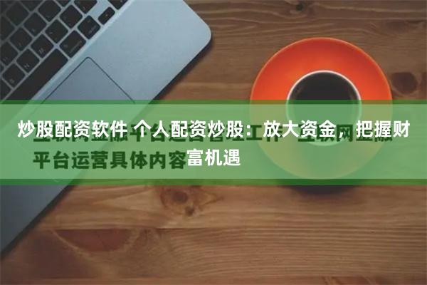 炒股配资软件 个人配资炒股：放大资金，把握财富机遇