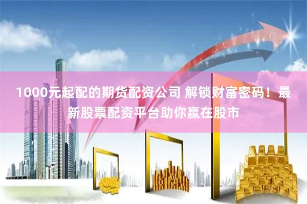 1000元起配的期货配资公司 解锁财富密码！最新股票配资平台助你赢在股市