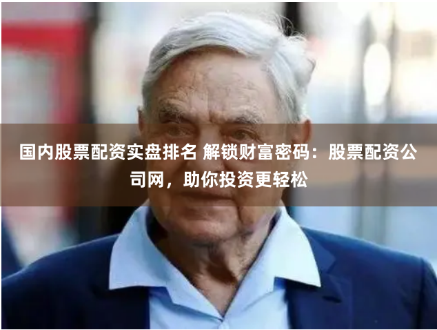 国内股票配资实盘排名 解锁财富密码：股票配资公司网，助你投资更轻松