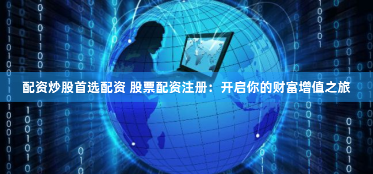 配资炒股首选配资 股票配资注册：开启你的财富增值之旅