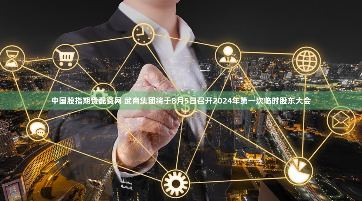 中国股指期货配资网 武商集团将于8月5日召开2024年第一次临时股东大会