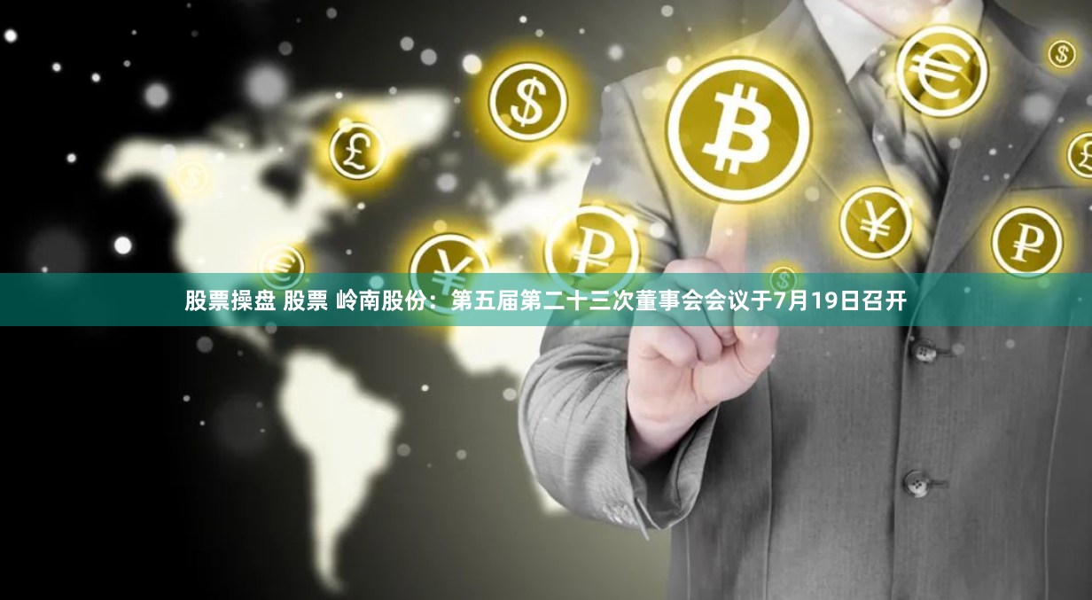 股票操盘 股票 岭南股份：第五届第二十三次董事会会议于7月19日召开